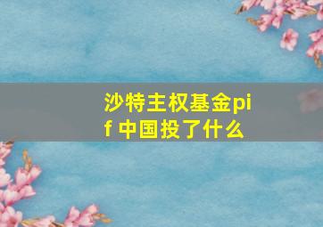 沙特主权基金pif 中国投了什么